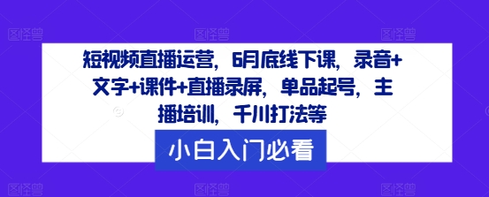 短视频直播运营，6月底线下课，录音+文字+课件+直播录屏，单品起号，主播培训，千川打法等-硕飞聊项目