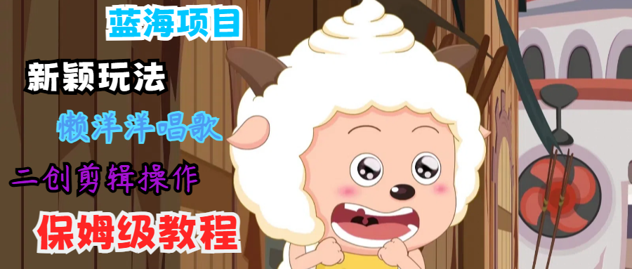 蓝海项目新颖玩法，懒洋洋唱歌 搬运剪辑操作，保姆级教程-硕飞聊项目