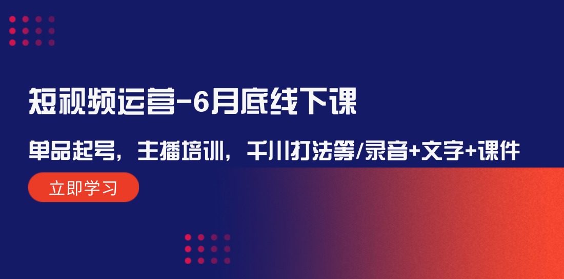 短视频运营6月底线下课：单品起号，主播培训，千川打法等/录音+文字+课件-硕飞聊项目