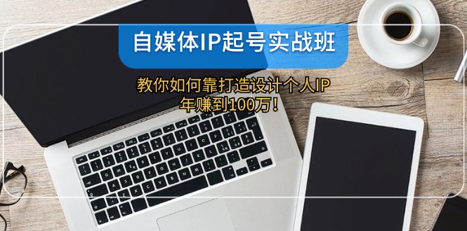 （12115期）自媒体IP-起号实战班：教你如何靠打造设计个人IP，年赚到100万！-硕飞聊项目