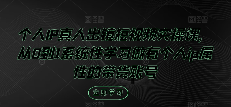 个人IP真人出镜短视频实操课，从0到1系统性学习做有个人ip属性的带货账号-硕飞聊项目