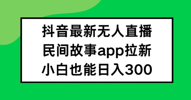 抖音无人直播，民间故事APP拉新，小白也能日入300+【揭秘】-硕飞聊项目