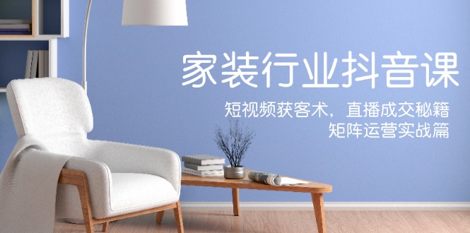 （12200期）家装抖音课：短视频获客术，直播成交秘籍，矩阵运营实战篇-硕飞聊项目