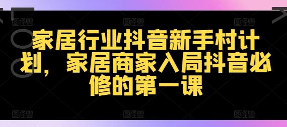 家居行业抖音新手村计划，家居商家入局抖音必修的第一课-硕飞聊项目