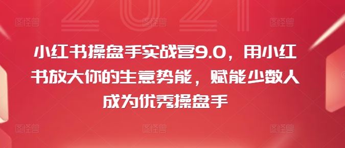 小红书操盘手实战营9.0，用小红书放大你的生意势能，赋能少数人成为优秀操盘手-硕飞聊项目