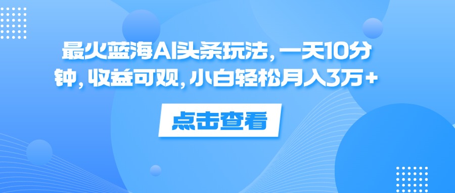 （12257期）最火蓝海AI头条玩法，一天10分钟，收益可观，小白轻松月入3万+-硕飞聊项目