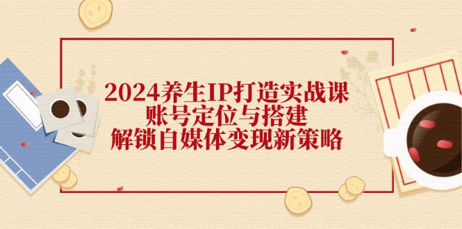 （12259期）2024养生IP打造实战课：账号定位与搭建，解锁自媒体变现新策略-硕飞聊项目