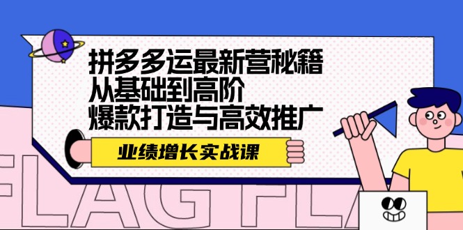 （12260期）拼多多运最新营秘籍：业绩 增长实战课，从基础到高阶，爆款打造与高效推广-硕飞聊项目