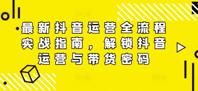 最新抖音运营全流程实战指南，解锁抖音运营与带货密码-硕飞聊项目
