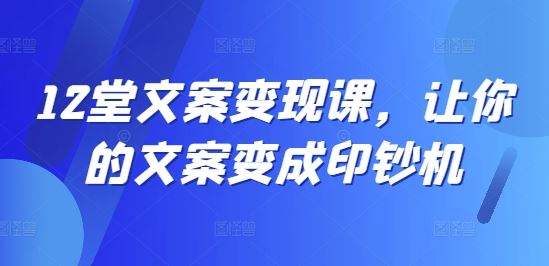 12堂文案变现课，让你的文案变成印钞机-硕飞聊项目