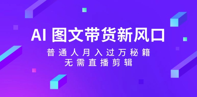 （12348期）AI 图文带货新风口：普通人月入过万秘籍，无需直播剪辑-硕飞聊项目