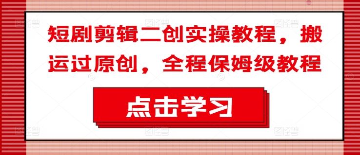 短剧剪辑二创实操教程，搬运过原创，全程保姆级教程-硕飞聊项目