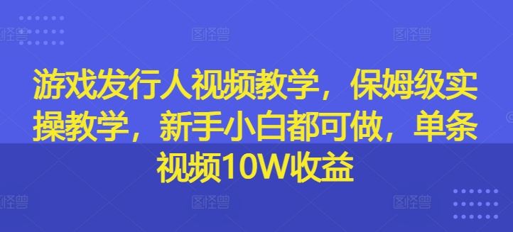游戏发行人视频教学，保姆级实操教学，新手小白都可做，单条视频10W收益-硕飞聊项目