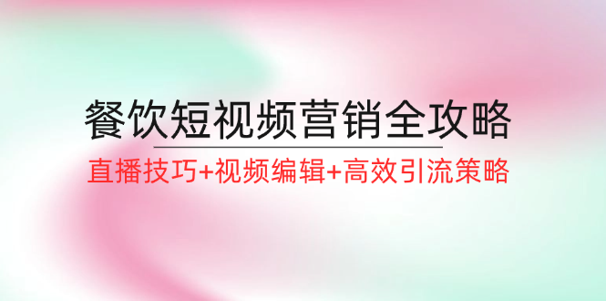 餐饮短视频营销全攻略：直播技巧+视频编辑+高效引流策略-硕飞聊项目