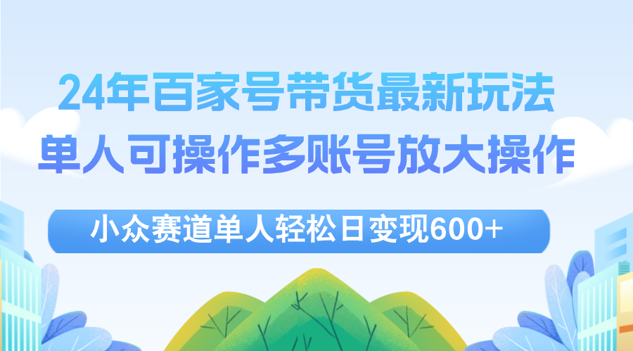 （12405期）24年百家号视频带货最新玩法，单人可操作多账号放大操作，单人轻松日变…-硕飞聊项目