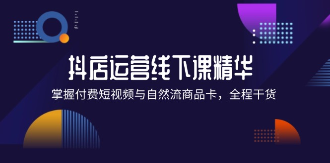 （12415期）抖店进阶线下课精华：掌握付费短视频与自然流商品卡，全程干货！-硕飞聊项目