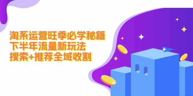淘系运营旺季必学秘籍：下半年流量新玩法：搜索+推荐全域收割-硕飞聊项目