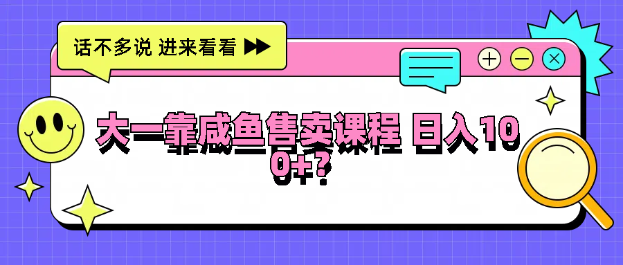 大一靠咸鱼售卖课程日入100+，没有任何门槛，有手就行-硕飞聊项目