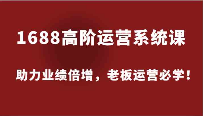 1688高阶运营系统课，助力业绩倍增，老板运营必学！-硕飞聊项目
