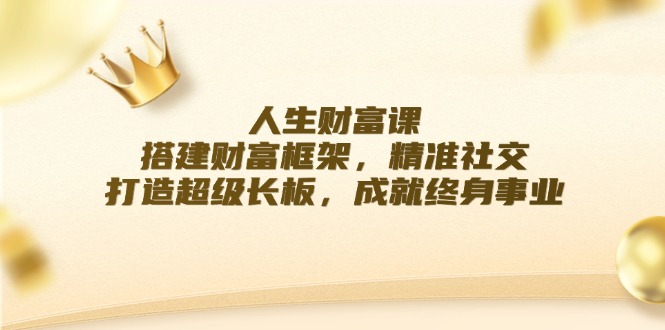 人生财富课：搭建财富框架，精准社交，打造超级长板，成就终身事业-硕飞聊项目
