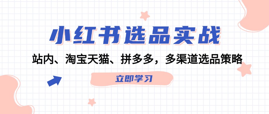 （12443期）小红书选品实战：站内、淘宝天猫、拼多多，多渠道选品策略-硕飞聊项目