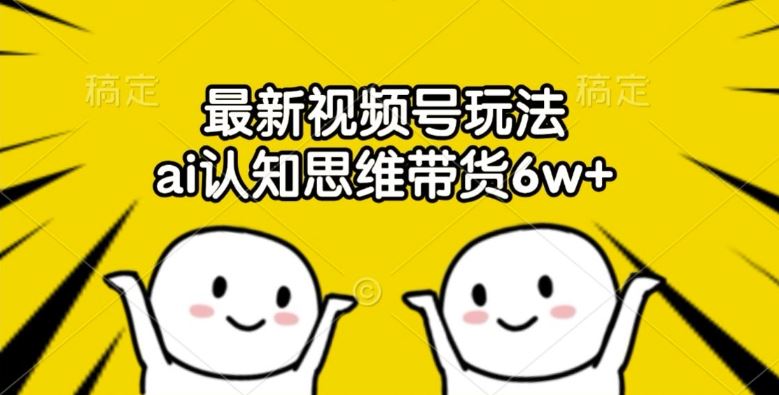 最新视频号玩法，ai认知思维带货6w+【揭秘】-硕飞聊项目