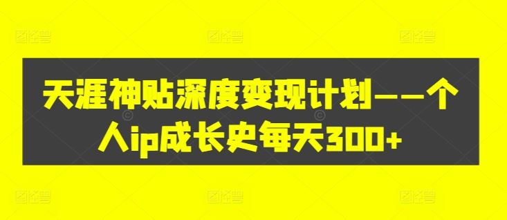 天涯神贴深度变现计划——个人ip成长史每天300+【揭秘】-硕飞聊项目