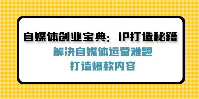 自媒体创业宝典：IP打造秘籍：解决自媒体运营难题，打造爆款内容-硕飞聊项目