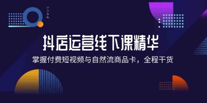 抖店进阶线下课精华：掌握付费短视频与自然流商品卡，全程干货！-硕飞聊项目