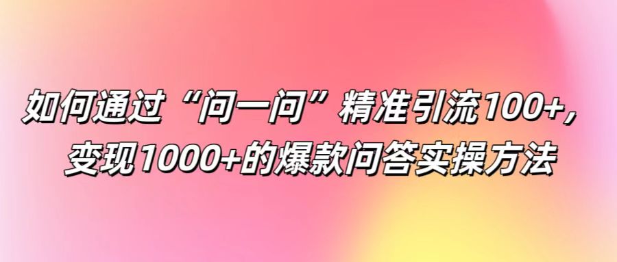 如何通过“问一问”精准引流100+， 变现1000+的爆款问答实操方法-硕飞聊项目