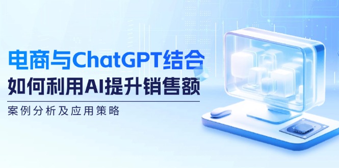 （12479期）电商与ChatGPT结合：如何利用AI提升销售额，案例分析及应用策略-硕飞聊项目