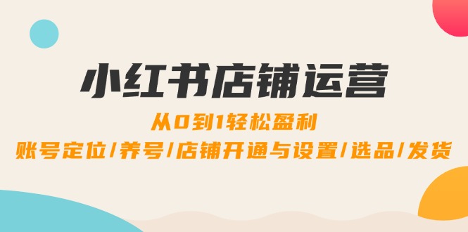 小红书店铺运营：0到1轻松盈利，账号定位/养号/店铺开通与设置/选品/发货-硕飞聊项目