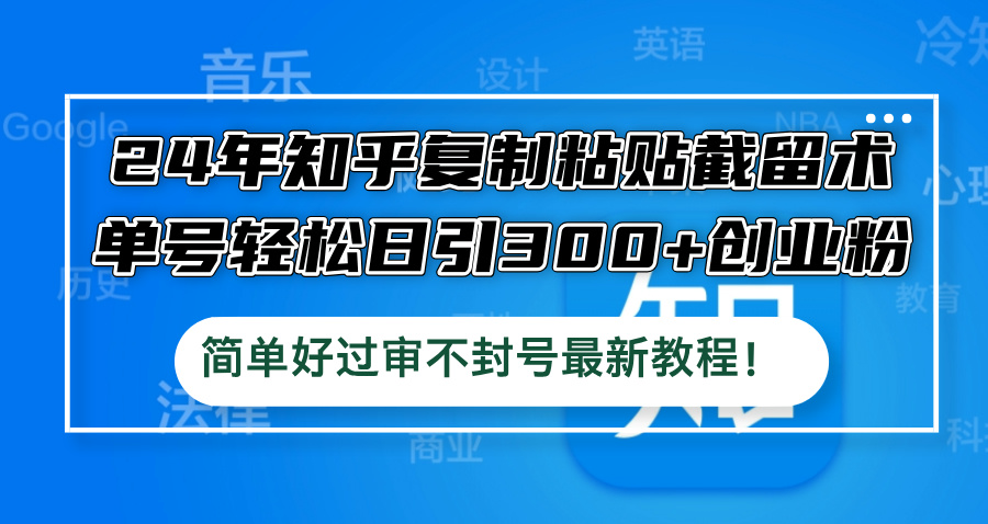 24年知乎复制粘贴截留术，单号轻松日引300+创业粉，简单好过审不封号最…-硕飞聊项目