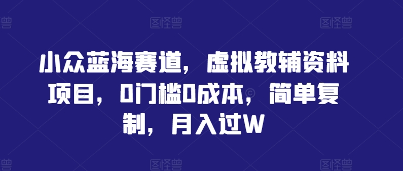 小众蓝海赛道，虚拟教辅资料项目，0门槛0成本，简单复制，月入过W【揭秘】-硕飞聊项目