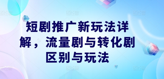 短剧推广新玩法详解，流量剧与转化剧区别与玩法-硕飞聊项目