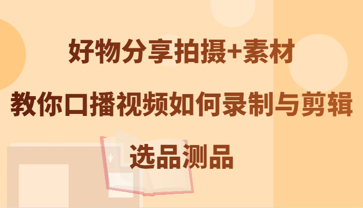 好物分享拍摄+素材，教你口播视频如何录制与剪辑，选品测品-硕飞聊项目