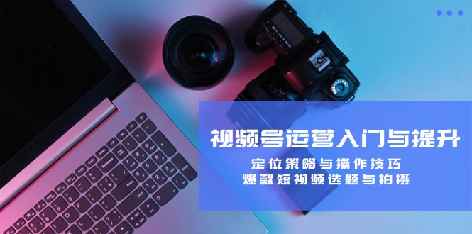 视频号运营入门与提升：定位策略与操作技巧，爆款短视频选题与拍摄-硕飞聊项目