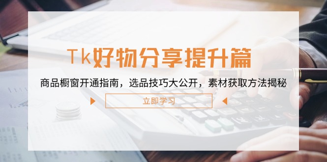 Tk好物分享提升篇：商品橱窗开通指南，选品技巧大公开，素材获取方法揭秘-硕飞聊项目