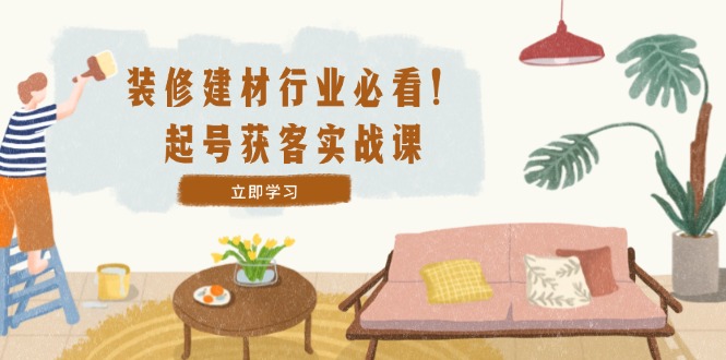 装修-建材行业必看！起号获客实战课：精准定位+爆款视频+高效运营-硕飞聊项目