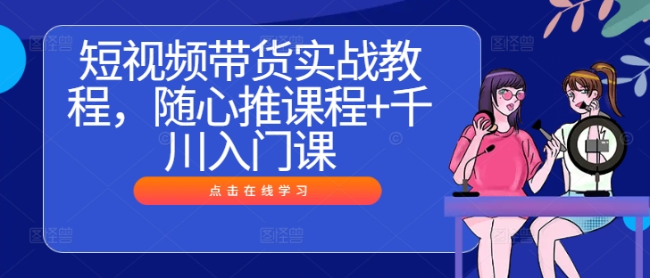 短视频带货实战教程，随心推课程+千川入门课-硕飞聊项目