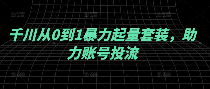 千川从0到1暴力起量套装，助力账号投流-硕飞聊项目