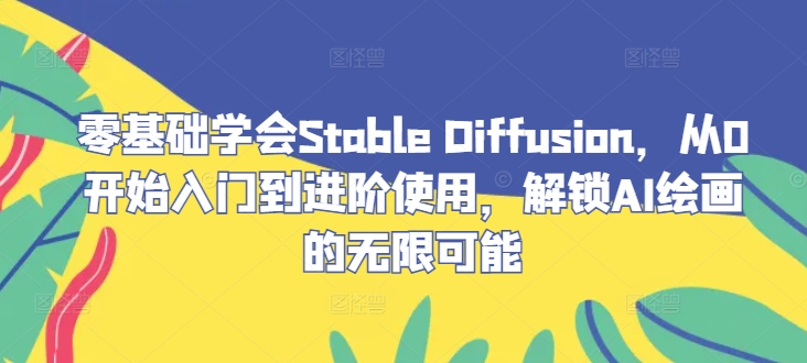 零基础学会Stable Diffusion，从0开始入门到进阶使用，解锁AI绘画的无限可能-硕飞聊项目