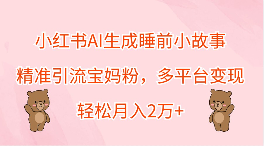 小红书AI生成睡前小故事，精准引流宝妈粉，多平台变现，轻松月入2万+-硕飞聊项目
