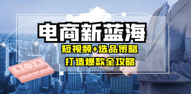 商家必看电商新蓝海：短视频+选品策略，打造爆款全攻略，月入10w+-硕飞聊项目