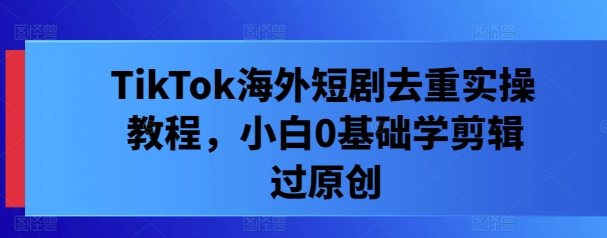 TikTok海外短剧去重实操教程，小白0基础学剪辑过原创-硕飞聊项目