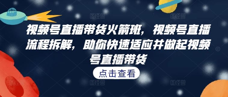 视频号直播带货火箭班，​视频号直播流程拆解，助你快速适应并做起视频号直播带货-硕飞聊项目