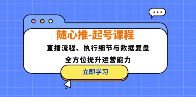 （12801期）随心推-起号课程：直播流程、执行细节与数据复盘，全方位提升运营能力-硕飞聊项目