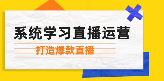 （12802期）系统学习直播运营：掌握起号方法、主播能力、小店随心推，打造爆款直播-硕飞聊项目