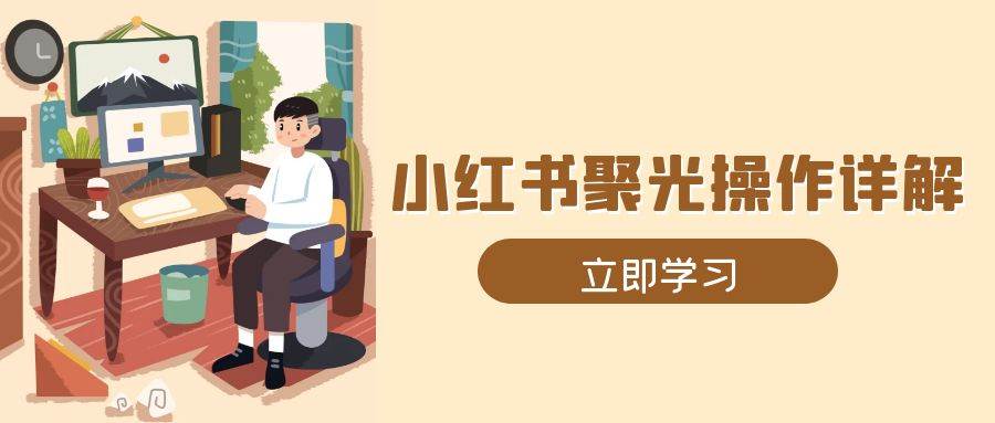 （13792期）小红书聚光操作详解，涵盖素材、开户、定位、计划搭建等全流程实操-硕飞聊项目