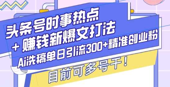 头条号时事热点+赚钱新爆文打法，Ai洗稿单日引流300+精准创业粉，目前可多号干【揭秘】-硕飞聊项目
